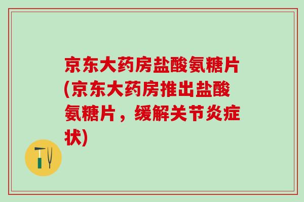 京东大药房盐酸氨糖片(京东大药房推出盐酸氨糖片,缓解关节炎症状)-第1张图片-氨糖科普网 京东大药房盐酸氨糖片(京东大药房推出盐酸氨糖片,缓解关节炎症状)-第1张图片-氨糖科普网