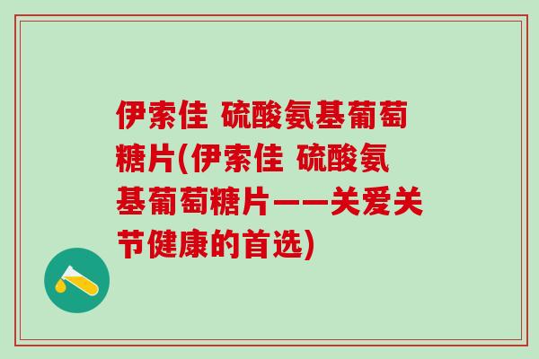 伊索佳 硫酸氨基葡萄糖片(伊索佳 硫酸氨基葡萄糖片——关爱关节健康的首选)-第1张图片-氨糖科普网 伊索佳 硫酸氨基葡萄糖片(伊索佳 硫酸氨基葡萄糖片——关爱关节健康的首选)-第1张图片-氨糖科普网