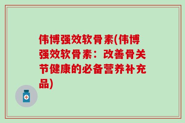伟博强效软骨素(伟博强效软骨素:改善骨关节健康的必备营养补充品)-第1张图片-氨糖科普网 伟博强效软骨素(伟博强效软骨素:改善骨关节健康的必备营养补充品)-第1张图片-氨糖科普网