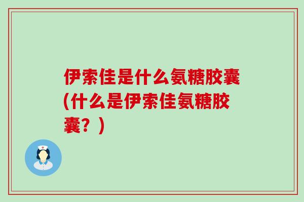 伊索佳是什么氨糖胶囊(什么是伊索佳氨糖胶囊?)-第1张图片-氨糖科普网 伊索佳是什么氨糖胶囊(什么是伊索佳氨糖胶囊?)-第1张图片-氨糖科普网