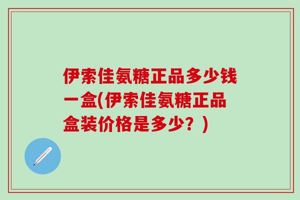 伊索佳氨糖正品多少钱一盒(伊索佳氨糖正品盒装价格是多少?)-第1张图片-氨糖科普网 伊索佳氨糖正品多少钱一盒(伊索佳氨糖正品盒装价格是多少?)-第1张图片-氨糖科普网