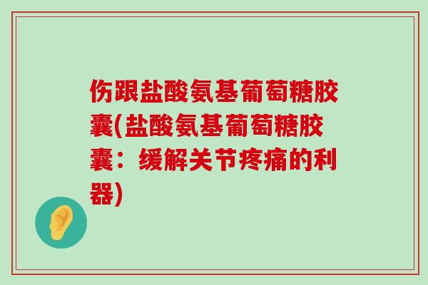 伤跟盐酸氨基葡萄糖胶囊(盐酸氨基葡萄糖胶囊:缓解关节疼痛的利器)-第1张图片-氨糖科普网 伤跟盐酸氨基葡萄糖胶囊(盐酸氨基葡萄糖胶囊:缓解关节疼痛的利器)-第1张图片-氨糖科普网