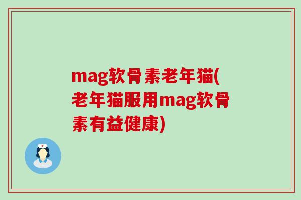 mag软骨素老年猫(老年猫服用mag软骨素有益健康)-第1张图片-氨糖科普网 mag软骨素老年猫(老年猫服用mag软骨素有益健康)-第1张图片-氨糖科普网