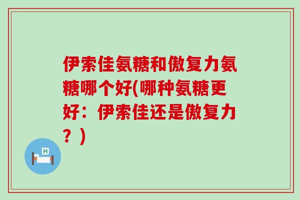 伊索佳氨糖和傲复力氨糖哪个好(哪种氨糖更好：伊索佳还是傲复力？)-第1张图片-氨糖科普网