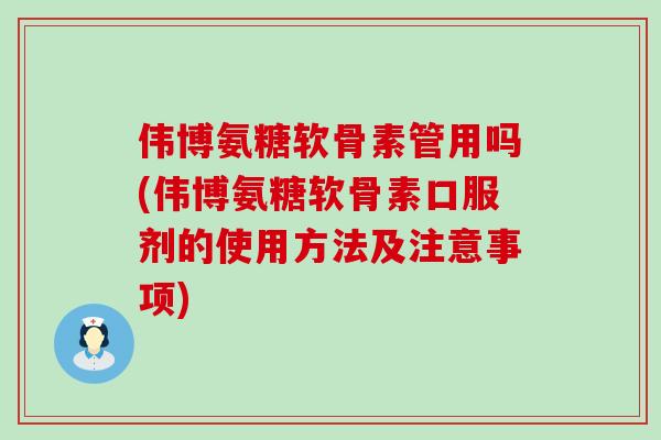 伟博氨糖软骨素管用吗(伟博氨糖软骨素口服剂的使用方法及注意事项)-第1张图片-氨糖科普网