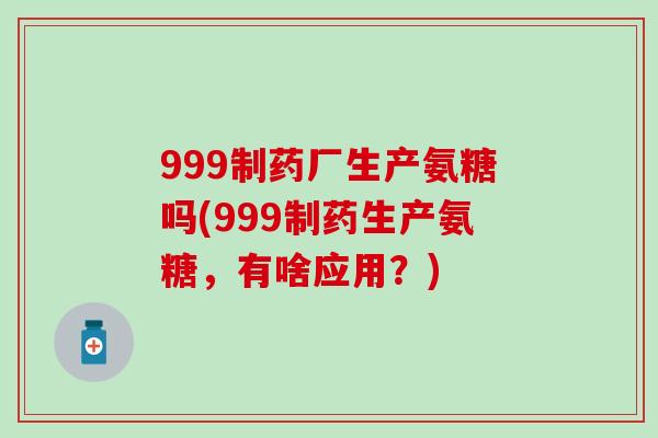 999制药厂生产氨糖吗(999制药生产氨糖,有啥应用?)-第1张图片-氨糖科普网 999制药厂生产氨糖吗(999制药生产氨糖,有啥应用?)-第1张图片-氨糖科普网