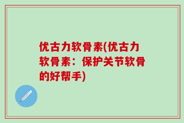 优古力软骨素(优古力软骨素:保护关节软骨的好帮手)-第1张图片-氨糖科普网 优古力软骨素(优古力软骨素:保护关节软骨的好帮手)-第1张图片-氨糖科普网
