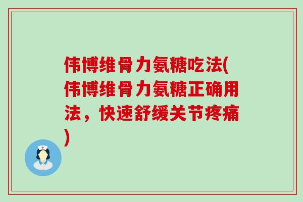 伟博维骨力氨糖吃法(伟博维骨力氨糖正确用法,快速舒缓关节疼痛)-第1张图片-氨糖科普网 伟博维骨力氨糖吃法(伟博维骨力氨糖正确用法,快速舒缓关节疼痛)-第1张图片-氨糖科普网