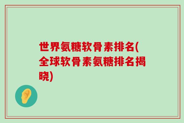 世界氨糖软骨素排名(全球软骨素氨糖排名揭晓)-第1张图片-氨糖科普网