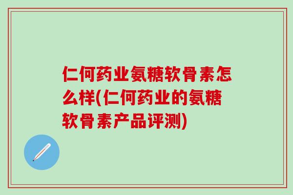 仁何药业氨糖软骨素怎么样(仁何药业的氨糖软骨素产品评测)-第1张图片-氨糖科普网 仁何药业氨糖软骨素怎么样(仁何药业的氨糖软骨素产品评测)-第1张图片-氨糖科普网