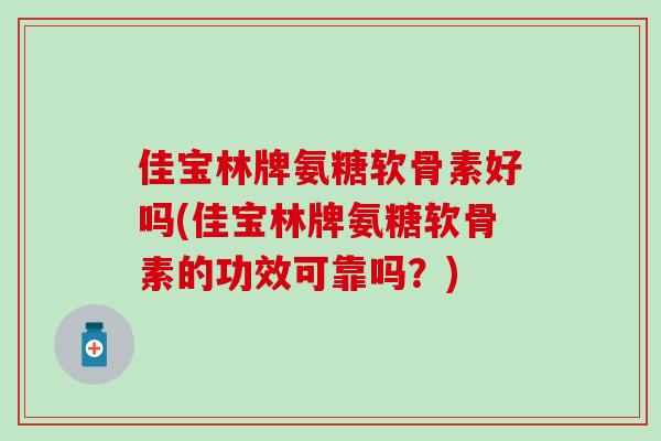 佳宝林牌氨糖软骨素好吗(佳宝林牌氨糖软骨素的功效可靠吗?)-第1张图片-氨糖科普网 佳宝林牌氨糖软骨素好吗(佳宝林牌氨糖软骨素的功效可靠吗?)-第1张图片-氨糖科普网