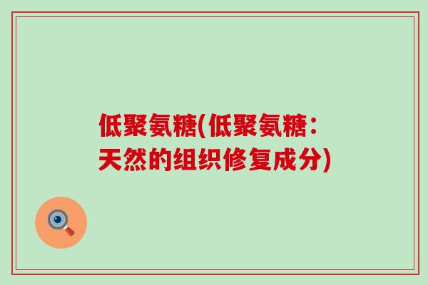 低聚氨糖(低聚氨糖:天然的组织修复成分)-第1张图片-氨糖科普网 低聚氨糖(低聚氨糖:天然的组织修复成分)-第1张图片-氨糖科普网