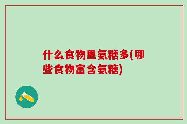 什么食物里氨糖多(哪些食物富含氨糖)-第1张图片-氨糖科普网 什么食物里氨糖多(哪些食物富含氨糖)-第1张图片-氨糖科普网