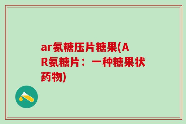 ar氨糖压片糖果(AR氨糖片:一种糖果状药物)-第1张图片-氨糖科普网 ar氨糖压片糖果(AR氨糖片:一种糖果状药物)-第1张图片-氨糖科普网