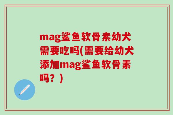 mag鲨鱼软骨素幼犬需要吃吗(需要给幼犬添加mag鲨鱼软骨素吗?)-第1张图片-氨糖科普网 mag鲨鱼软骨素幼犬需要吃吗(需要给幼犬添加mag鲨鱼软骨素吗?)-第1张图片-氨糖科普网