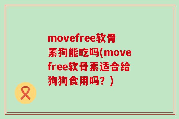 movefree软骨素狗能吃吗(movefree软骨素适合给狗狗食用吗?)-第1张图片-氨糖科普网 movefree软骨素狗能吃吗(movefree软骨素适合给狗狗食用吗?)-第1张图片-氨糖科普网
