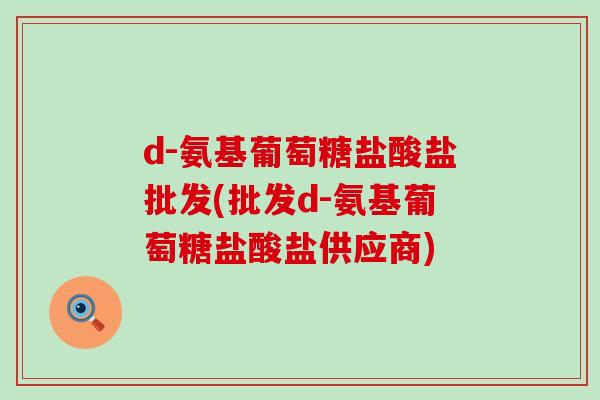 d-氨基葡萄糖盐酸盐批发(批发d-氨基葡萄糖盐酸盐供应商)-第1张图片-氨糖科普网