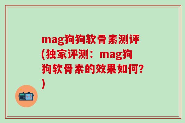 mag狗狗软骨素测评(独家评测:mag狗狗软骨素的效果如何?)-第1张图片-氨糖科普网 mag狗狗软骨素测评(独家评测:mag狗狗软骨素的效果如何?)-第1张图片-氨糖科普网