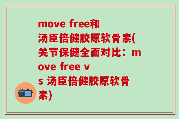 move free和汤臣倍健胶原软骨素(关节保健全面对比：move free vs 汤臣倍健胶原软骨素)-第1张图片-氨糖科普网