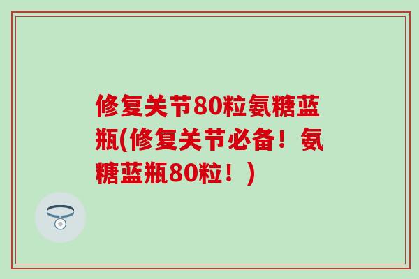 修复关节80粒氨糖蓝瓶(修复关节必备！氨糖蓝瓶80粒！)-第1张图片-氨糖科普网