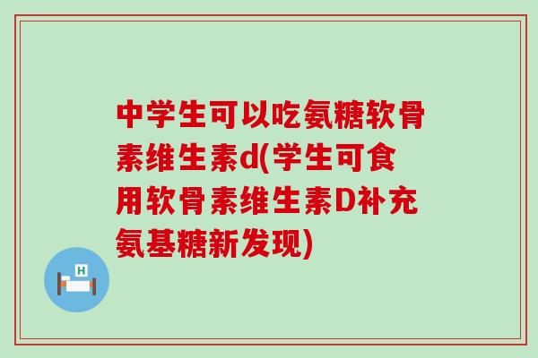 中学生可以吃氨糖软骨素维生素d(学生可食用软骨素维生素D补充氨基糖新发现)-第1张图片-氨糖科普网 中学生可以吃氨糖软骨素维生素d(学生可食用软骨素维生素D补充氨基糖新发现)-第1张图片-氨糖科普网
