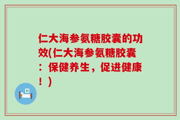 仁大海参氨糖胶囊的功效(仁大海参氨糖胶囊：保健养生，促进健康！)-第1张图片-氨糖科普网