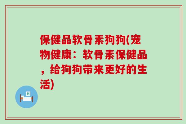 保健品软骨素狗狗(宠物健康：软骨素保健品，给狗狗带来更好的生活)-第1张图片-氨糖科普网