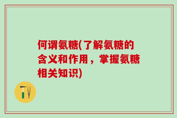 何谓氨糖(了解氨糖的含义和作用，掌握氨糖相关知识)-第1张图片-氨糖科普网