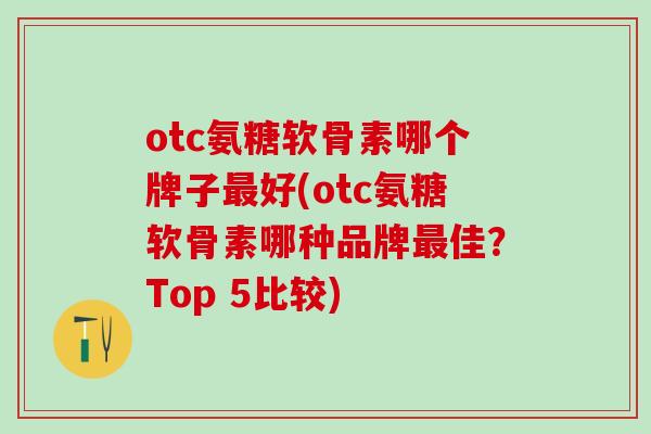 otc氨糖软骨素哪个牌子最好(otc氨糖软骨素哪种品牌最佳?Top 5比较)-第1张图片-氨糖科普网 otc氨糖软骨素哪个牌子最好(otc氨糖软骨素哪种品牌最佳?Top 5比较)-第1张图片-氨糖科普网