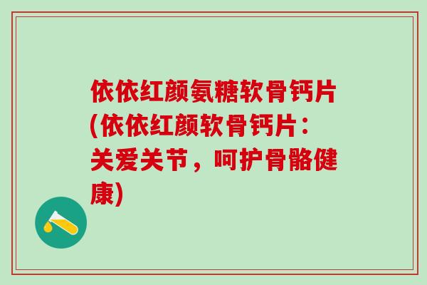 依依红颜氨糖软骨钙片(依依红颜软骨钙片：关爱关节，呵护骨骼健康)-第1张图片-氨糖科普网