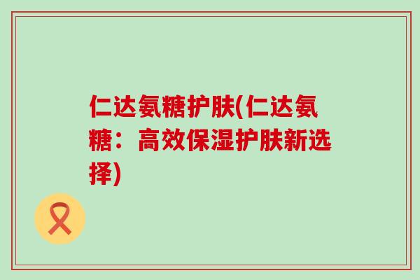 仁达氨糖护肤(仁达氨糖:高效保湿护肤新选择)-第1张图片-氨糖科普网 仁达氨糖护肤(仁达氨糖:高效保湿护肤新选择)-第1张图片-氨糖科普网