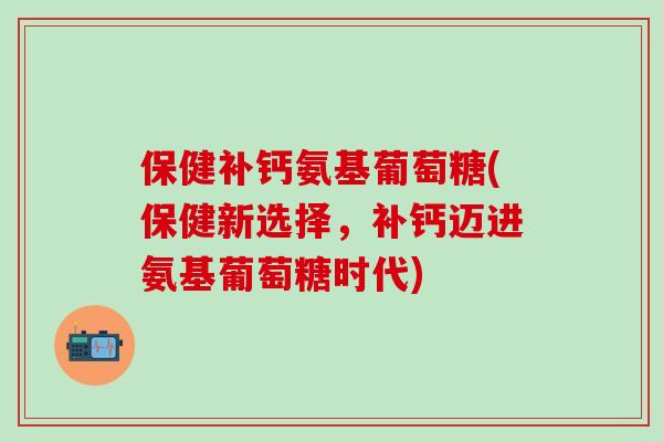 保健补钙氨基葡萄糖(保健新选择,补钙迈进氨基葡萄糖时代)-第1张图片-氨糖科普网 保健补钙氨基葡萄糖(保健新选择,补钙迈进氨基葡萄糖时代)-第1张图片-氨糖科普网