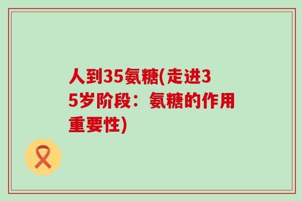 人到35氨糖(走进35岁阶段：氨糖的作用重要性)-第1张图片-氨糖科普网