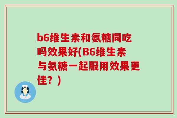 b6维生素和氨糖同吃吗效果好(B6维生素与氨糖一起服用效果更佳?)-第1张图片-氨糖科普网 b6维生素和氨糖同吃吗效果好(B6维生素与氨糖一起服用效果更佳?)-第1张图片-氨糖科普网
