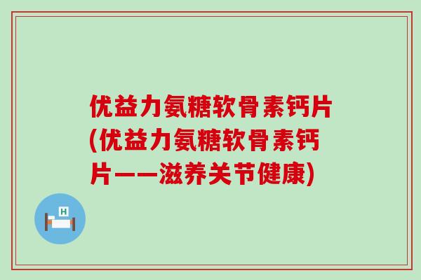 优益力氨糖软骨素钙片(优益力氨糖软骨素钙片——滋养关节健康)-第1张图片-氨糖科普网