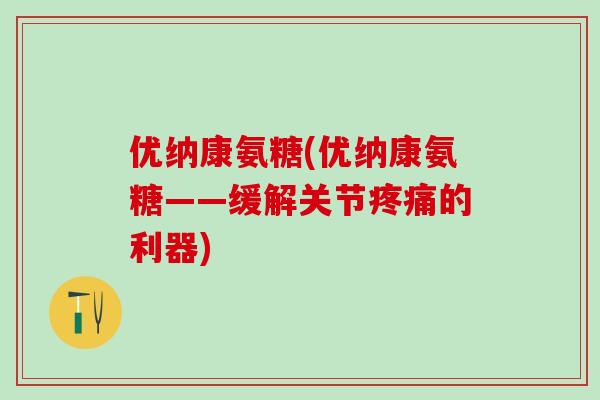 优纳康氨糖(优纳康氨糖——缓解关节疼痛的利器)-第1张图片-氨糖科普网 优纳康氨糖(优纳康氨糖——缓解关节疼痛的利器)-第1张图片-氨糖科普网