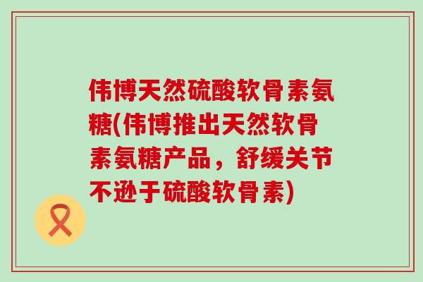 伟博天然硫酸软骨素氨糖(伟博推出天然软骨素氨糖产品,舒缓关节不逊于硫酸软骨素)-第1张图片-氨糖科普网 伟博天然硫酸软骨素氨糖(伟博推出天然软骨素氨糖产品,舒缓关节不逊于硫酸软骨素)-第1张图片-氨糖科普网