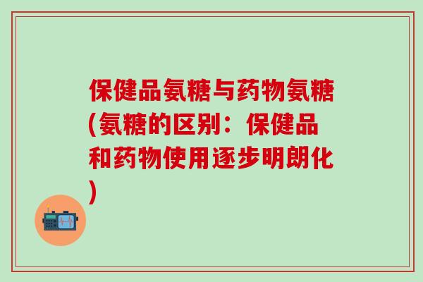 保健品氨糖与药物氨糖(氨糖的区别:保健品和药物使用逐步明朗化)-第1张图片-氨糖科普网 保健品氨糖与药物氨糖(氨糖的区别:保健品和药物使用逐步明朗化)-第1张图片-氨糖科普网