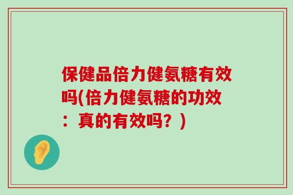 保健品倍力健氨糖有效吗(倍力健氨糖的功效：真的有效吗？)-第1张图片-氨糖科普网