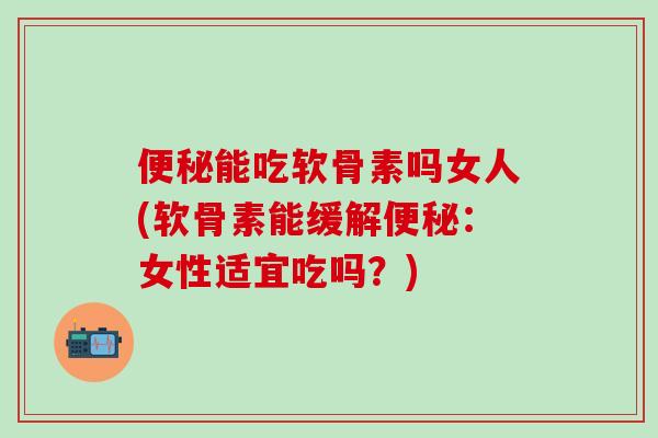 便秘能吃软骨素吗女人(软骨素能缓解便秘：女性适宜吃吗？)-第1张图片-氨糖科普网