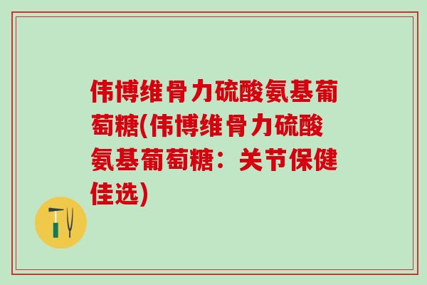 伟博维骨力硫酸氨基葡萄糖(伟博维骨力硫酸氨基葡萄糖：关节保健佳选)-第1张图片-氨糖科普网