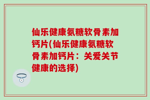 仙乐健康氨糖软骨素加钙片(仙乐健康氨糖软骨素加钙片:关爱关节健康的选择)-第1张图片-氨糖科普网 仙乐健康氨糖软骨素加钙片(仙乐健康氨糖软骨素加钙片:关爱关节健康的选择)-第1张图片-氨糖科普网