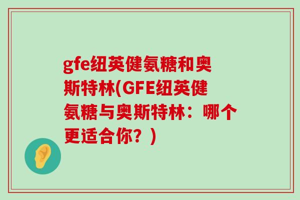 gfe纽英健氨糖和奥斯特林(GFE纽英健氨糖与奥斯特林:哪个更适合你?)-第1张图片-氨糖科普网 gfe纽英健氨糖和奥斯特林(GFE纽英健氨糖与奥斯特林:哪个更适合你?)-第1张图片-氨糖科普网
