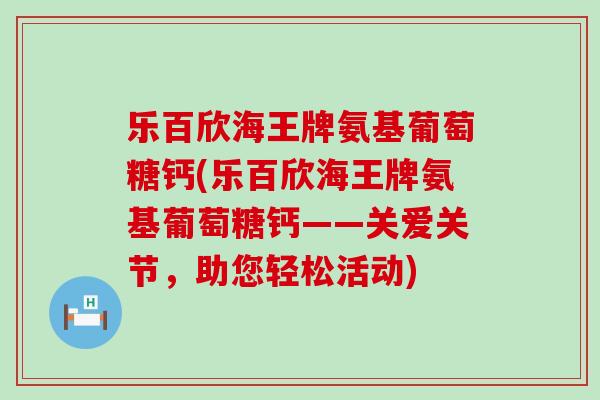 乐百欣海王牌氨基葡萄糖钙(乐百欣海王牌氨基葡萄糖钙——关爱关节,助您轻松活动)-第1张图片-氨糖科普网 乐百欣海王牌氨基葡萄糖钙(乐百欣海王牌氨基葡萄糖钙——关爱关节,助您轻松活动)-第1张图片-氨糖科普网