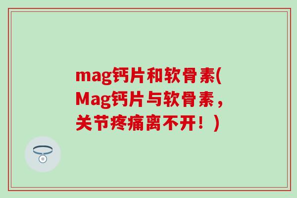 mag钙片和软骨素(Mag钙片与软骨素,关节疼痛离不开!)-第1张图片-氨糖科普网 mag钙片和软骨素(Mag钙片与软骨素,关节疼痛离不开!)-第1张图片-氨糖科普网