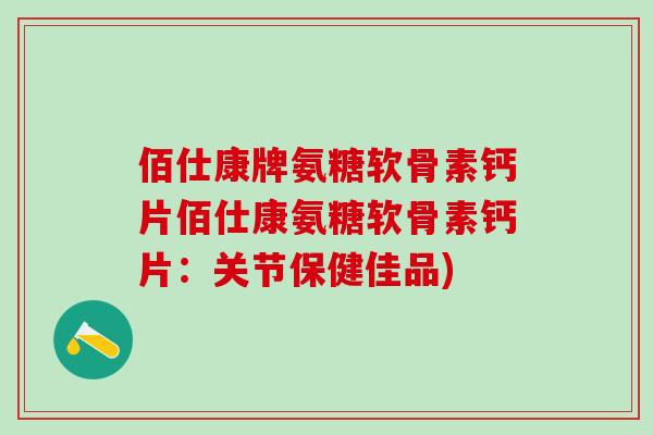 佰仕康牌氨糖软骨素钙片佰仕康氨糖软骨素钙片:关节保健佳品)-第1张图片-氨糖科普网 佰仕康牌氨糖软骨素钙片佰仕康氨糖软骨素钙片:关节保健佳品)-第1张图片-氨糖科普网