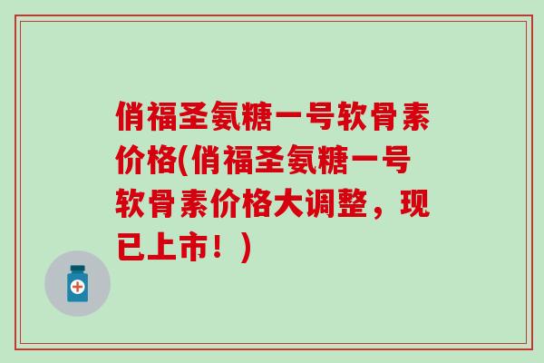俏福圣氨糖一号软骨素价格(俏福圣氨糖一号软骨素价格大调整，现已上市！)-第1张图片-氨糖科普网