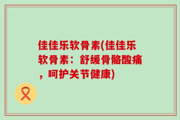 佳佳乐软骨素(佳佳乐软骨素:舒缓骨骼酸痛,呵护关节健康)-第1张图片-氨糖科普网 佳佳乐软骨素(佳佳乐软骨素:舒缓骨骼酸痛,呵护关节健康)-第1张图片-氨糖科普网