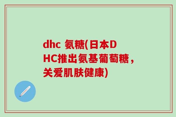dhc 氨糖(日本DHC推出氨基葡萄糖,关爱肌肤健康)-第1张图片-氨糖科普网 dhc 氨糖(日本DHC推出氨基葡萄糖,关爱肌肤健康)-第1张图片-氨糖科普网