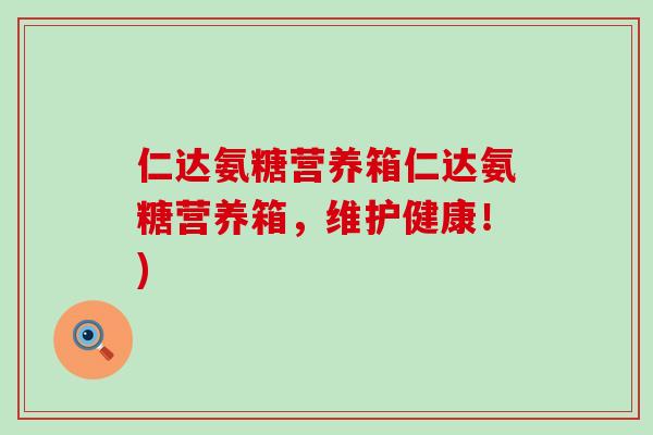 仁达氨糖营养箱仁达氨糖营养箱,维护健康!)-第1张图片-氨糖科普网 仁达氨糖营养箱仁达氨糖营养箱,维护健康!)-第1张图片-氨糖科普网
